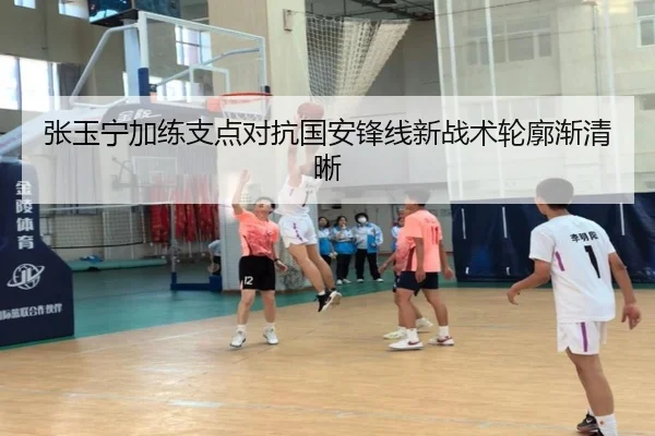 张玉宁加练支点对抗国安锋线新战术轮廓渐清晰