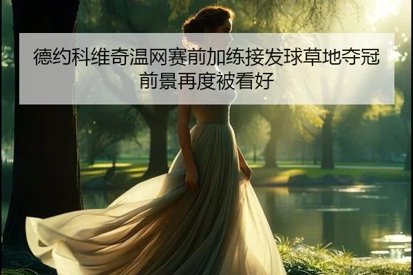 德约科维奇温网赛前加练接发球草地夺冠前景再度被看好