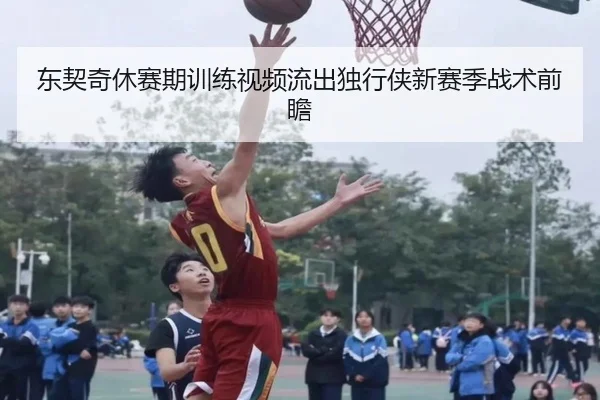 东契奇休赛期训练视频流出独行侠新赛季战术前瞻
