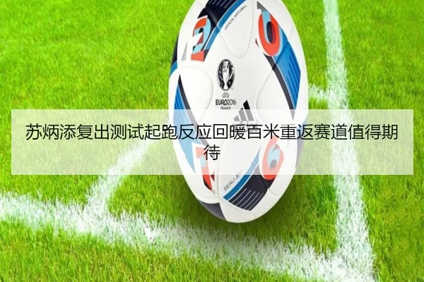 苏炳添复出测试起跑反应回暖百米重返赛道值得期待