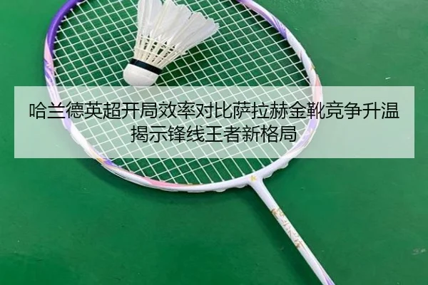 哈兰德英超开局效率对比萨拉赫金靴竞争升温揭示锋线王者新格局