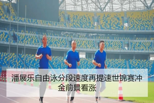 潘展乐自由泳分段速度再提速世锦赛冲金前景看涨