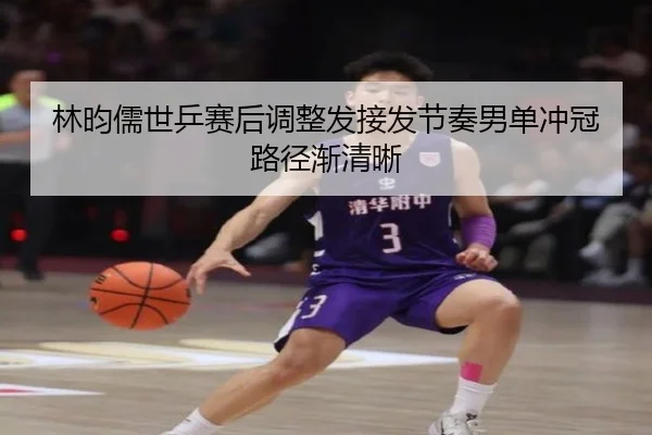 林昀儒世乒赛后调整发接发节奏男单冲冠路径渐清晰